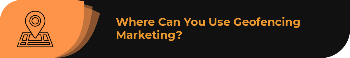 In this section, we’ll look at the different places where you can use geofencing marketing.