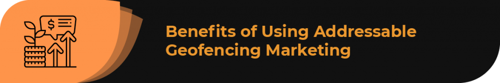 In this section, we’ll review the benefits of using addressable geofencing marketing.